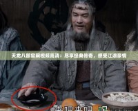 天龍八部官網視頻高清：盡享經典傳奇，感受江湖豪情
