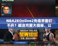 NBA2KOnline2充值界面打不開？解決方案大揭秘，讓你輕松暢玩！