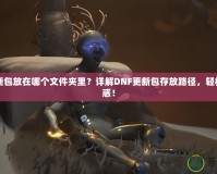 DNF更新包放在哪個文件夾里？詳解DNF更新包存放路徑，輕松解決困惑！