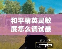 和平精英靈敏度怎么調(diào)試最合理？一文帶你玩轉(zhuǎn)精準(zhǔn)操作！