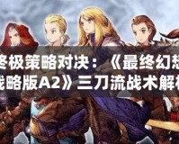終極策略對決：《最終幻想戰略版A2》三刀流戰術解析