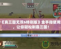 PSP《真三國無雙6特別版》金手指使用攻略，讓你輕松制霸三國！