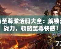 傳奇至尊激活碼大全：解鎖無盡戰(zhàn)力，領(lǐng)略至尊快感！