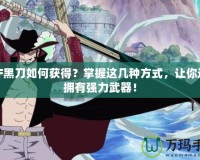 DNF黑刀如何獲得？掌握這幾種方式，讓你迅速擁有強力武器！