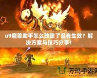 u9魔獸助手怎么改建了沒有生效？解決方案與技巧分享！