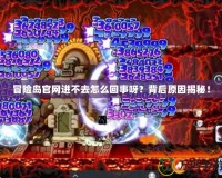 冒險島官網(wǎng)進不去怎么回事呀？背后原因揭秘！