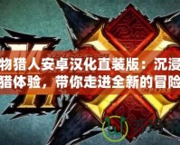 怪物獵人安卓漢化直裝版：沉浸式狩獵體驗，帶你走進全新的冒險世界！