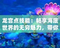 龍宮點技能：暢享海底世界的無窮魅力，帶你玩轉技能系統！