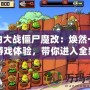 植物大戰(zhàn)僵尸魔改：煥然一新的游戲體驗，帶你進入全新的植物世界！