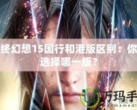 最終幻想15國行和港版區別：你該選擇哪一版？