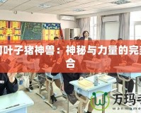 夢幻葉子豬神獸：神秘與力量的完美結(jié)合