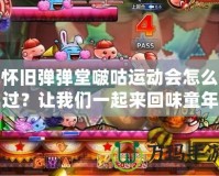 懷舊彈彈堂啵咕運(yùn)動(dòng)會(huì)怎么過？讓我們一起來回味童年的經(jīng)典樂趣！