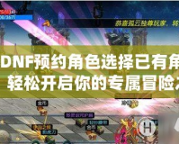 《DNF預約角色選擇已有角色，輕松開啟你的專屬冒險之旅！》