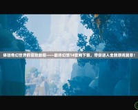 體驗奇幻世界的冒險旅程——最終幻想14官網(wǎng)下載，帶你進(jìn)入全新游戲篇章！
