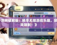 《手游網破解版：暢享無限游戲樂趣，突破游戲限制！》