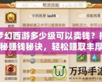 夢幻西游多少級可以賣錢？揭秘賺錢秘訣，輕松賺取豐厚回報