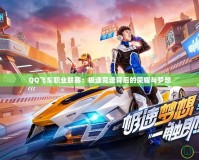 QQ飛車職業聯賽：極速競速背后的榮耀與夢想