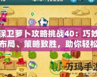 保衛(wèi)蘿卜攻略挑戰(zhàn)40：巧妙布局、策略致勝，助你輕松通關！