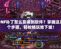 DNF補(bǔ)丁怎么安裝到軟件？掌握這幾個(gè)步驟，輕松暢玩地下城！