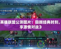 《英雄聯盟公測圖片：回顧經典時刻，暢享激情對戰》
