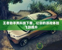 王者助手黑科技下載，讓你的游戲體驗飛躍提升