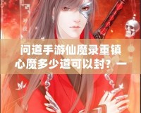 問道手游仙魔錄重鎮心魔多少道可以封？一探究竟！