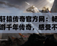 軒轅傳奇官方網(wǎng)：暢游千年傳奇，感受不一樣的熱血征途
