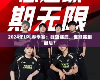 2024年LPL春季賽：群雄逐鹿，誰能笑到最后？