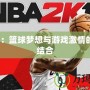 2K18：籃球夢想與游戲激情的完美結合
