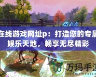 在線游戲網址p：打造您的專屬娛樂天地，暢享無盡精彩