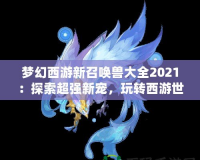 夢幻西游新召喚獸大全2021：探索超強新寵，玩轉西游世界