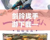劍玲瓏手游下載——體驗史詩級仙俠世界，暢享無與倫比的修仙之旅