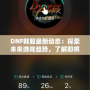 DNF韓服最新動態：探索未來游戲趨勢，了解即將上線的新內容！