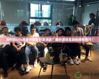 如何在LOL游戲中回復好友消息？提升游戲互動的絕佳技巧！