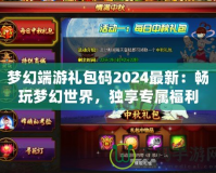 夢幻端游禮包碼2024最新：暢玩夢幻世界，獨享專屬福利！
