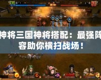 神將三國神將搭配：最強陣容助你橫掃戰場！
