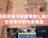 火影羈絆誰(shuí)守家最簡(jiǎn)單？探討火影忍者中的守家角色