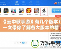 《云中歌手游》有幾個版本？一文帶你了解各大版本的精彩內容與特點！