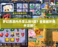 夢幻西游內丹怎么到5層？全面解析提升攻略！