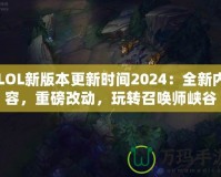 LOL新版本更新時間2024：全新內容，重磅改動，玩轉召喚師峽谷