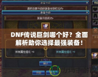 DNF傳說巨劍哪個好？全面解析助你選擇最強(qiáng)裝備！