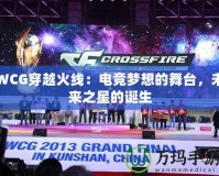 WCG穿越火線：電競夢想的舞臺，未來之星的誕生