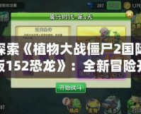 探索《植物大戰(zhàn)僵尸2國際版152恐龍》：全新冒險開啟，挑戰(zhàn)極限生存！