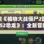 探索《植物大戰(zhàn)僵尸2國(guó)際版152恐龍》：全新冒險(xiǎn)開(kāi)啟，挑戰(zhàn)極限生存！