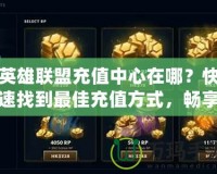 英雄聯盟充值中心在哪？快速找到最佳充值方式，暢享無縫游戲體驗！