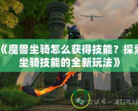《魔獸坐騎怎么獲得技能？探索坐騎技能的全新玩法》