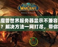 魔獸世界服務器顯示不兼容？解決方法一網打盡，帶你輕松解決！