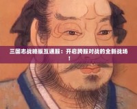 三國志戰略版互通服：開啟跨服對戰的全新戰場！