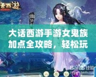 大話西游手游女鬼族加點全攻略，輕松玩轉最強女鬼族！
