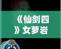 《仙劍四》女蘿巖支線攻略：隱藏劇情全解密，錯過等一年！